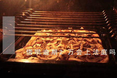 借呗逾期2万会上法庭吗 借呗逾期2万会上法庭吗