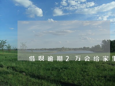 借呗逾期2万会给家里打电话吗 借呗逾期2万会给家里打电话吗