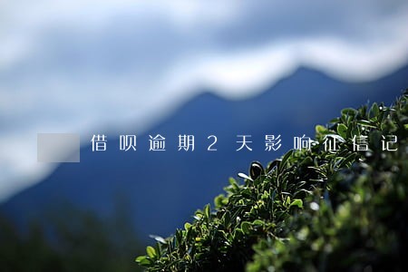 借呗逾期2天影响征信记录吗 借呗逾期2天影响征信记录吗