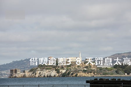 借呗逾期38天罚息太高了 借呗逾期38天罚息太高了