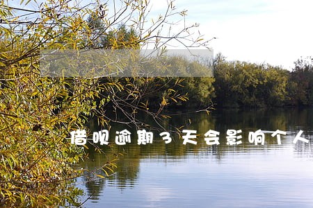 借呗逾期3天会影响个人征信吗 借呗逾期3天会影响个人征信吗
