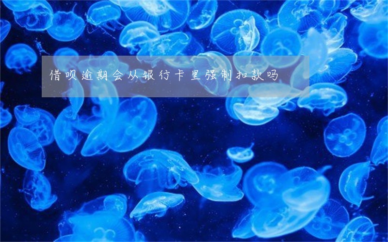 借呗逾期会从银行卡里强制扣款吗 借呗逾期会从银行卡里强制扣款吗