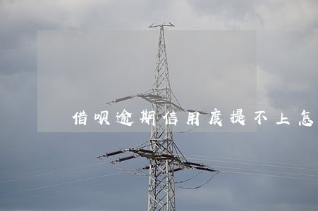 借呗逾期信用度提不上怎么办 借呗逾期信用度提不上怎么办