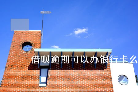 借呗逾期可以办银行卡么 借呗逾期可以办银行卡么