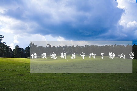 借呗逾期后守约了影响贷款吗 借呗逾期后守约了影响贷款吗