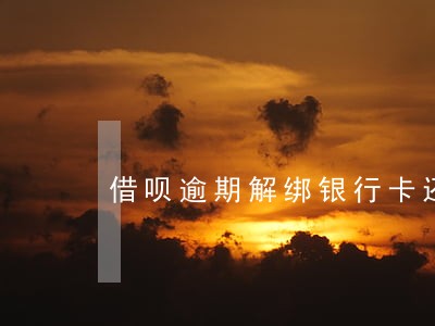 借呗逾期解绑银行卡还会扣费吗 借呗逾期解绑银行卡还会扣费吗
