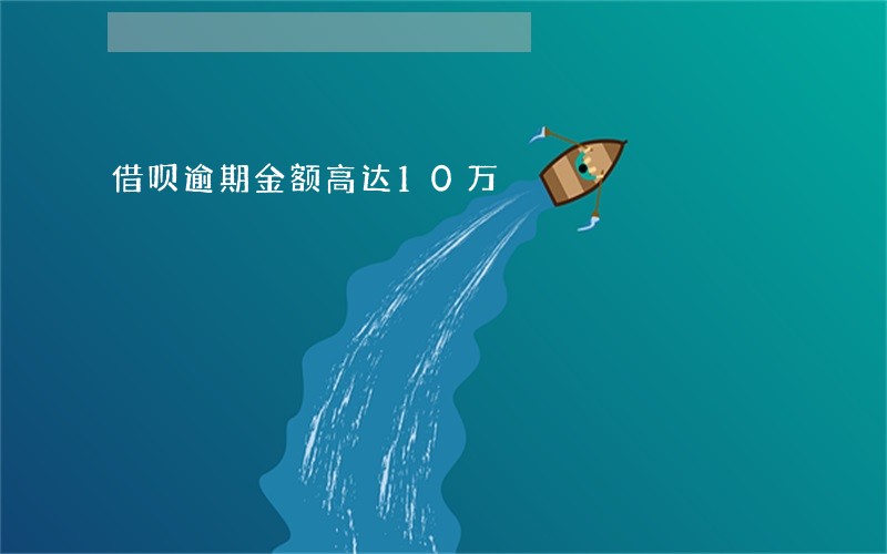 借呗逾期金额高达10万 借呗逾期金额高达10万