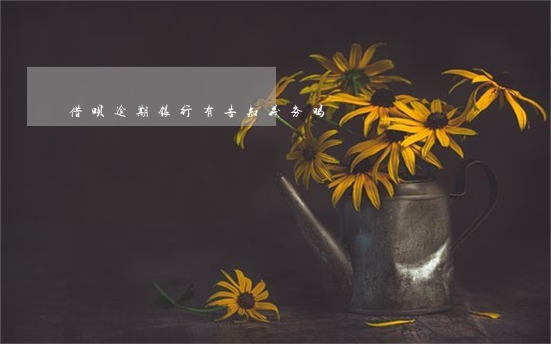 借呗逾期银行有告知义务吗 借呗逾期银行有告知义务吗