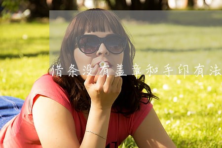 借条没有盖章和手印有法律效力吗 借条没有盖章和手印有法律效力吗