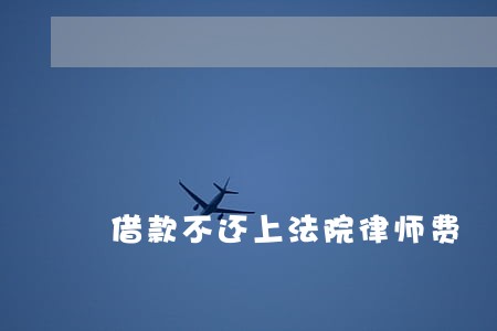 借款不还上法院律师费 借款不还上法院律师费