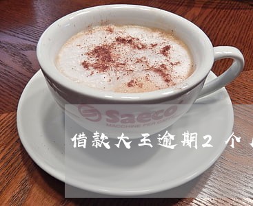 借款大王逾期2个月 借款大王逾期2个月