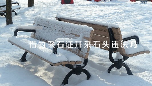 借的采石证开采石头违法吗 借的采石证开采石头违法吗