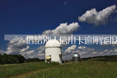 借给别人信用卡逾期能报警么 借给别人信用卡逾期能报警么
