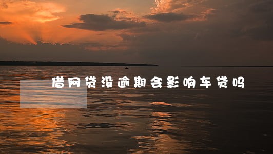 借网贷没逾期会影响车贷吗 借网贷没逾期会影响车贷吗