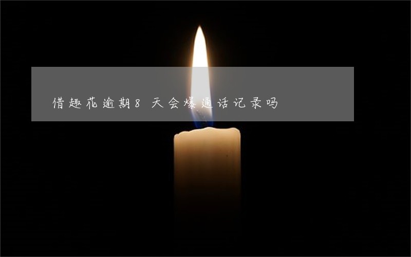借趣花逾期8天会爆通话记录吗 借趣花逾期8天会爆通话记录吗