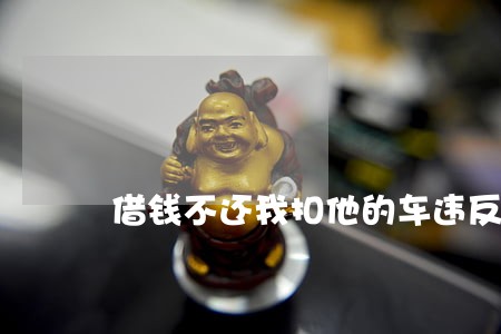 借钱不还我扣他的车违反什么法律 借钱不还我扣他的车违反什么法律