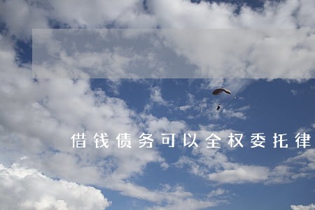 借钱债务可以全权委托律师讨债吗 借钱债务可以全权委托律师讨债吗