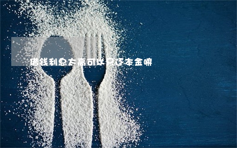 借钱利息太高可以只还本金嘛 借钱利息太高可以只还本金嘛