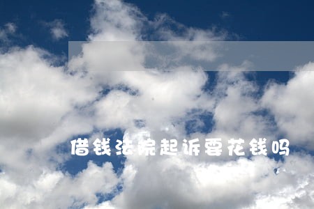 借钱法院起诉要花钱吗 借钱法院起诉要花钱吗