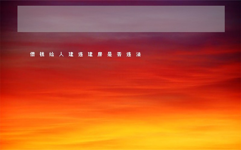借钱给人建违建房是否违法 借钱给人建违建房是否违法