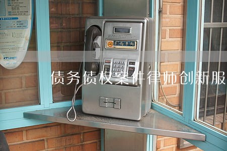 债务债权案件律师创新服务 债务债权案件律师创新服务