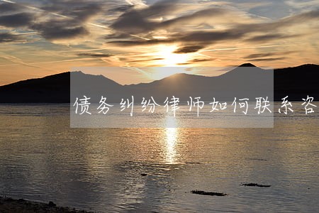 债务纠纷律师如何联系咨询 债务纠纷律师如何联系咨询