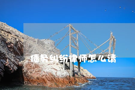 债务纠纷律师怎么请 债务纠纷律师怎么请