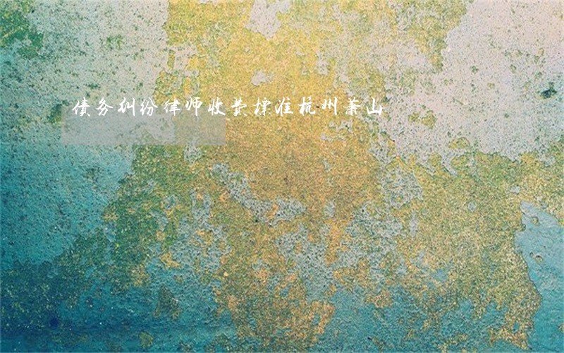 债务纠纷律师收费标准杭州萧山 债务纠纷律师收费标准杭州萧山