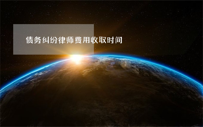 债务纠纷律师费用收取时间 债务纠纷律师费用收取时间