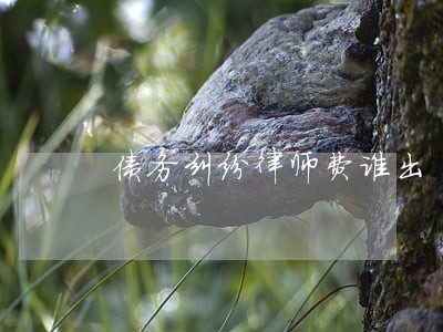 债务纠纷律师费谁出 债务纠纷律师费谁出