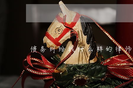 债务纠纷找什么样的律师 债务纠纷找什么样的律师