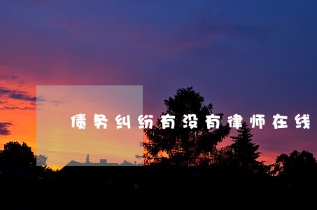 债务纠纷有没有律师在线 债务纠纷有没有律师在线