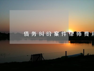债务纠纷案件律师费用构成 债务纠纷案件律师费用构成