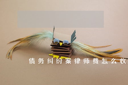 债务纠纷案律师费怎么收的 债务纠纷案律师费怎么收的