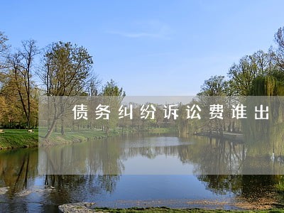 债务纠纷诉讼费谁出 债务纠纷诉讼费谁出