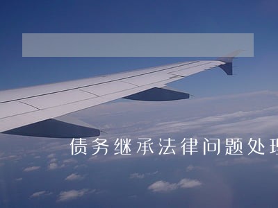 债务继承法律问题处理意见 债务继承法律问题处理意见
