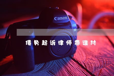 债务起诉律师费谁付 债务起诉律师费谁付