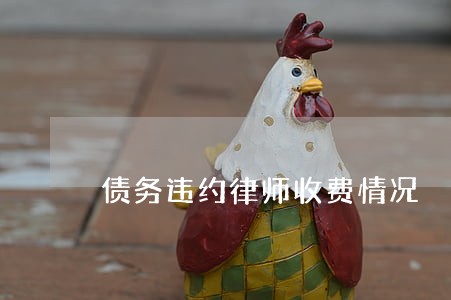 债务违约律师收费情况 债务违约律师收费情况