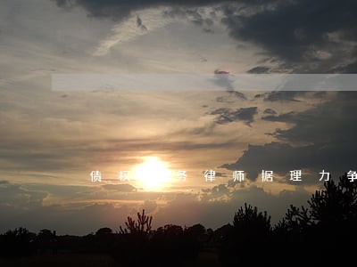 债权债务律师据理力争 债权债务律师据理力争