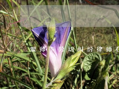 偃师市劳动纠纷律师在线免费咨询 偃师市劳动纠纷律师在线免费咨询