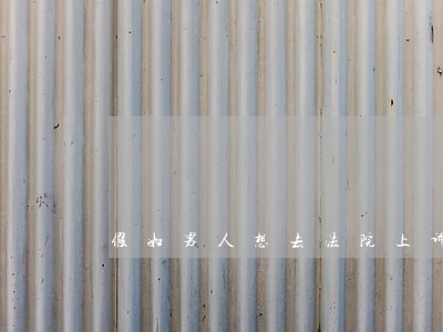 假如男人想去法院上诉离婚 假如男人想去法院上诉离婚