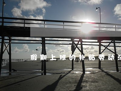 假期上班的补贴劳动法 假期上班的补贴劳动法