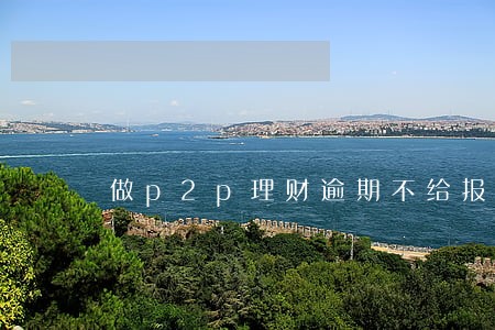 做p2p理财逾期不给报警 做p2p理财逾期不给报警