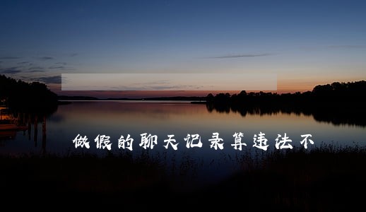 做假的聊天记录算违法不 做假的聊天记录算违法不