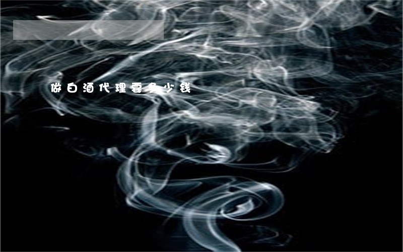 做白酒代理要多少钱 做白酒代理要多少钱
