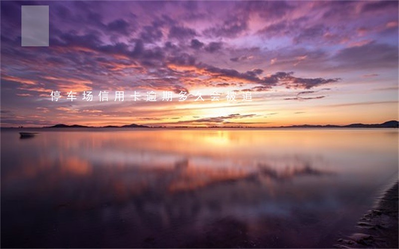 停车场信用卡逾期多久会被追 停车场信用卡逾期多久会被追