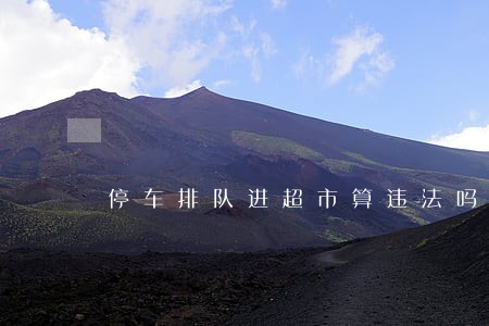 停车排队进超市算违法吗 停车排队进超市算违法吗