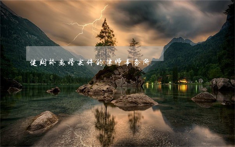 健翔桥离婚案件的律师事务所 健翔桥离婚案件的律师事务所