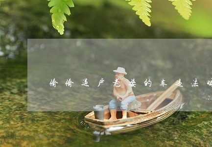偷偷过户老婆的车违法吗 偷偷过户老婆的车违法吗