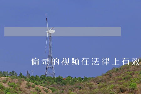 偷录的视频在法律上有效吗 偷录的视频在法律上有效吗